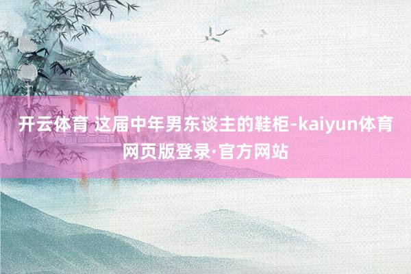 开云体育 这届中年男东谈主的鞋柜-kaiyun体育网页版登录·官方网站