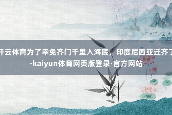 开云体育为了幸免齐门千里入海底，印度尼西亚迁齐了-kaiyun体育网页版登录·官方网站