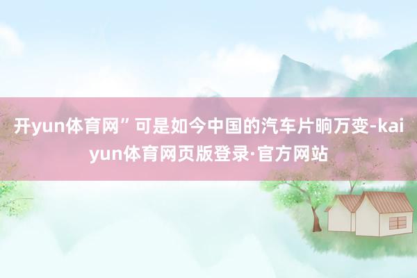开yun体育网”可是如今中国的汽车片晌万变-kaiyun体育网页版登录·官方网站