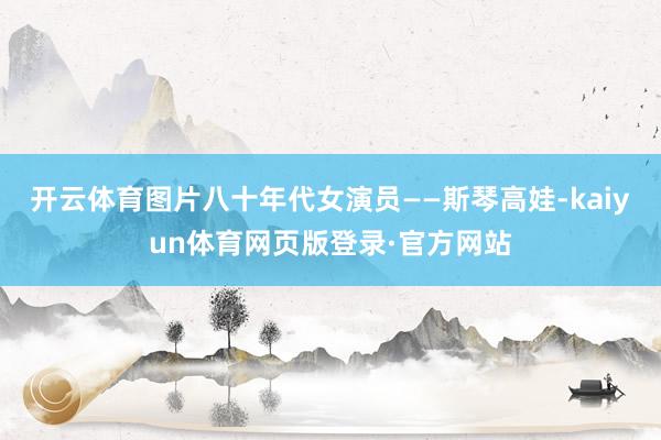 开云体育图片八十年代女演员——斯琴高娃-kaiyun体育网页版登录·官方网站
