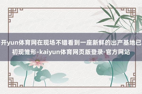 开yun体育网在现场不错看到一座新鲜的出产基地已初现雏形-kaiyun体育网页版登录·官方网站