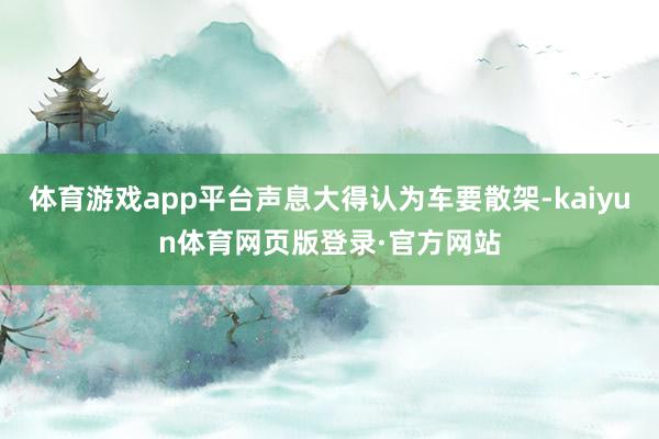 体育游戏app平台声息大得认为车要散架-kaiyun体育网页版登录·官方网站