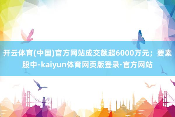 开云体育(中国)官方网站成交额超6000万元;要素股中-kaiyun体育网页版登录·官方网站