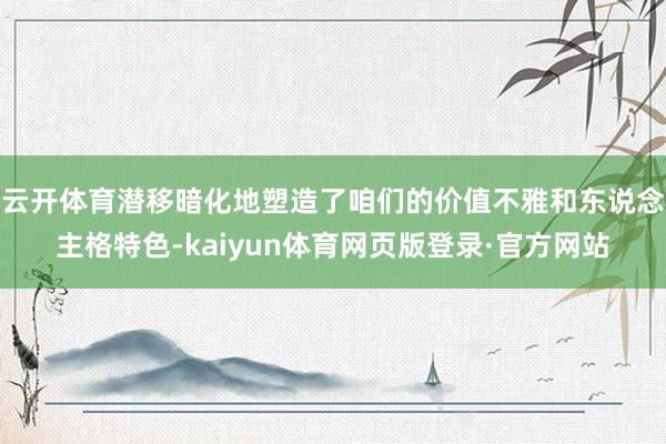 云开体育潜移暗化地塑造了咱们的价值不雅和东说念主格特色-kaiyun体育网页版登录·官方网站