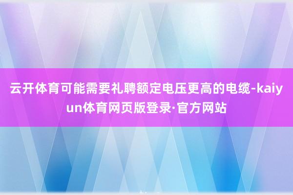 云开体育可能需要礼聘额定电压更高的电缆-kaiyun体育网页版登录·官方网站