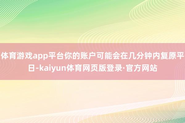 体育游戏app平台你的账户可能会在几分钟内复原平日-kaiyun体育网页版登录·官方网站