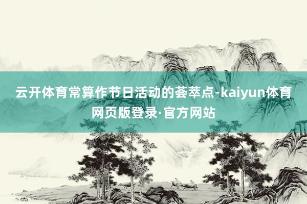 云开体育常算作节日活动的荟萃点-kaiyun体育网页版登录·官方网站